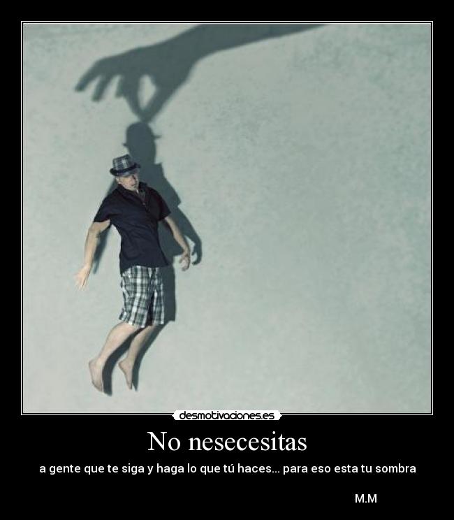 No nesecesitas - a gente que te siga y haga lo que tú haces... para eso esta tu sombra

                                                                                                   M.M