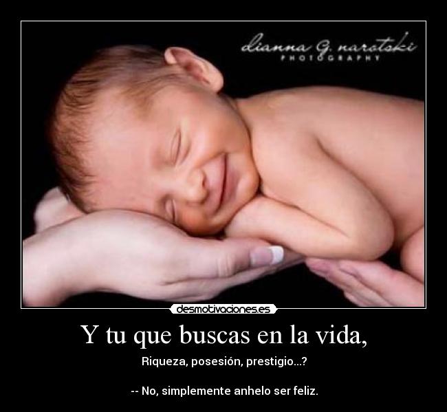 Y tu que buscas en la vida, - Riqueza, posesión, prestigio...?
-- No, simplemente anhelo ser feliz.