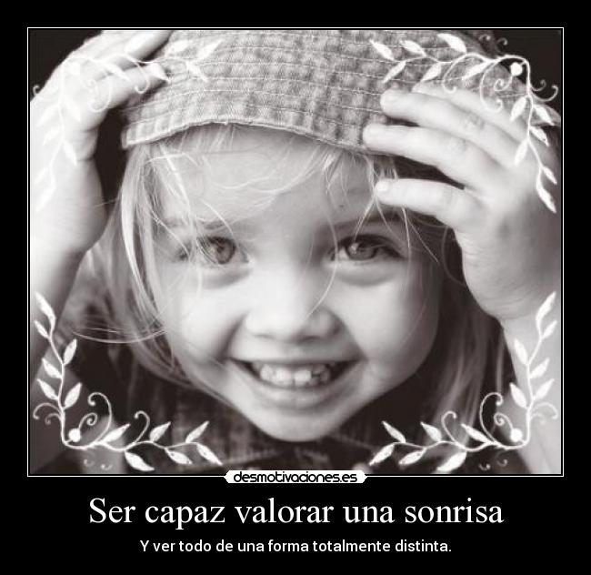 Ser capaz valorar una sonrisa - Y ver todo de una forma totalmente distinta.