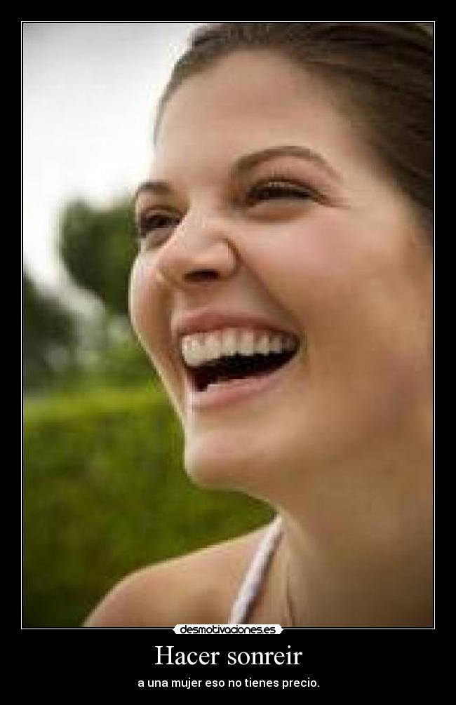 Hacer sonreir - a una mujer eso no tienes precio.