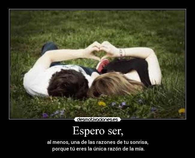 Espero ser, - al menos, una de las razones de tu sonrisa,
porque tú eres la única razón de la mía.