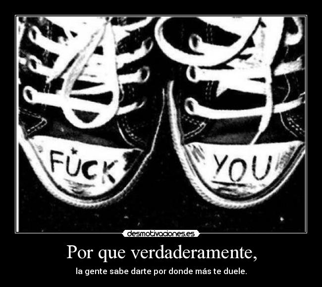 Por que verdaderamente, - la gente sabe darte por donde más te duele.