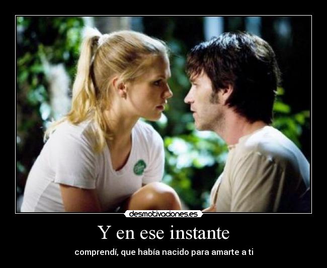 Y en ese instante - comprendí, que había nacido para amarte a ti