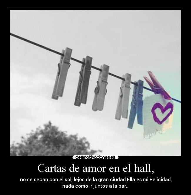 Cartas de amor en el hall, - no se secan con el sol, lejos de la gran ciudad Ella es mi Felicidad,
nada como ir juntos a la par...
