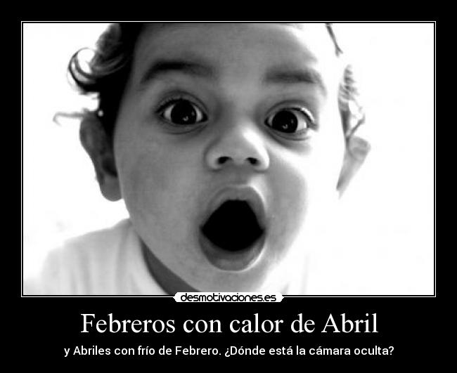 Febreros con calor de Abril - y Abriles con frío de Febrero. ¿Dónde está la cámara oculta?