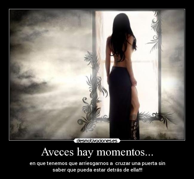 Aveces hay momentos... - en que tenemos que arriesgarnos a cruzar una puerta sin
saber que pueda estar detrás de ella!!!