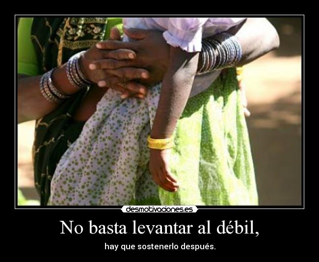 No basta levantar al débil, -