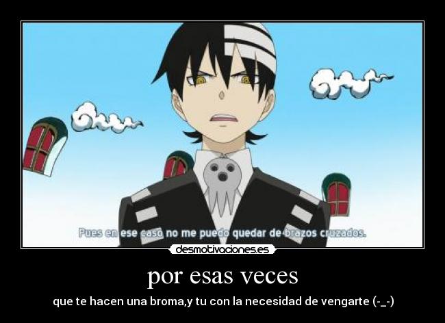 por esas veces - que te hacen una broma,y tu con la necesidad de vengarte (-_-)