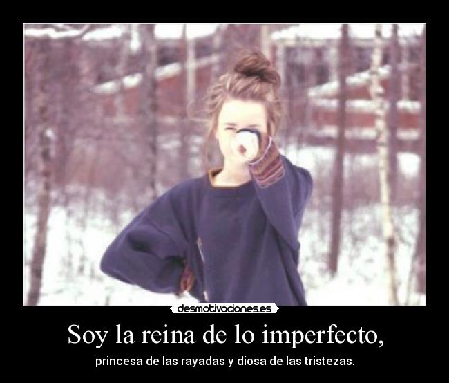 Soy la reina de lo imperfecto, -