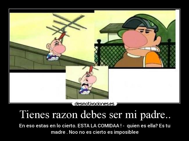 Tienes razon debes ser mi padre.. - 