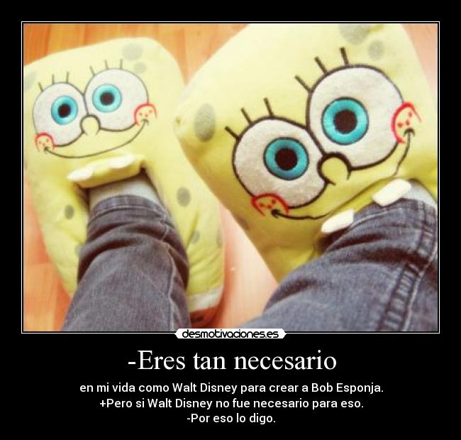 -Eres tan necesario -