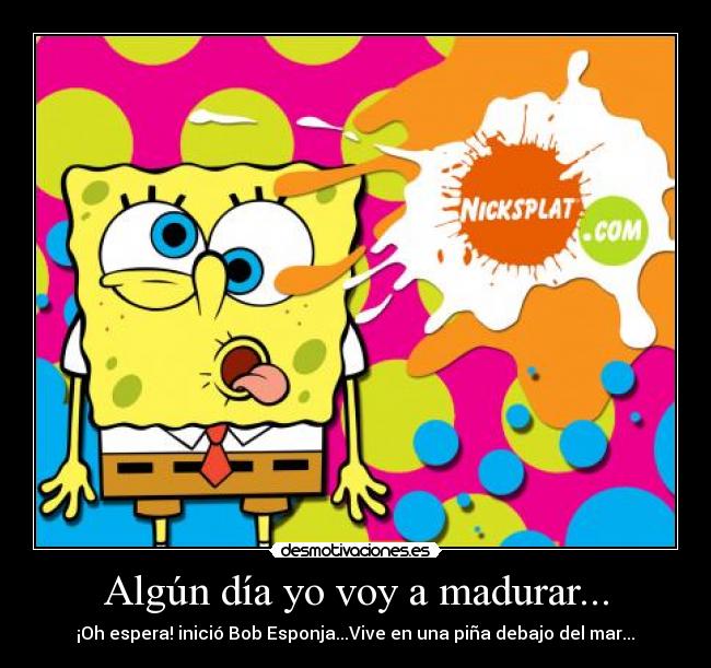 Algún día yo voy a madurar... -