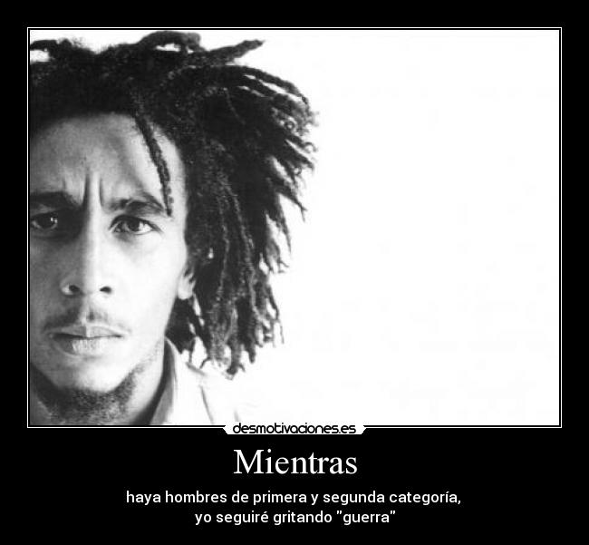 Mientras - haya hombres de primera y segunda categoría,
yo seguiré gritando guerra