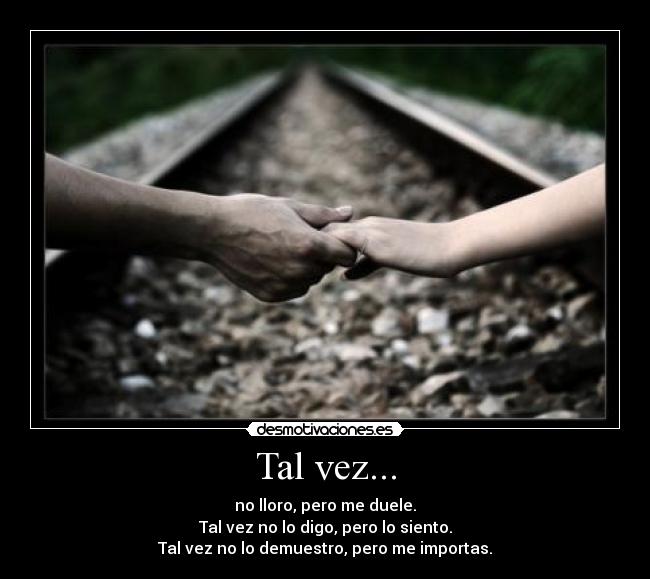 Tal vez... - no lloro, pero me duele.
Tal vez no lo digo, pero lo siento.
Tal vez no lo demuestro, pero me importas.