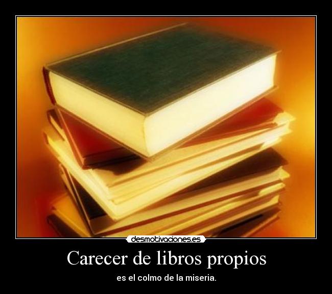 Carecer de libros propios - es el colmo de la miseria.