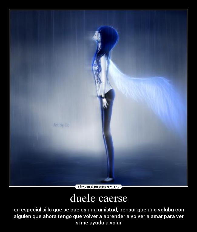 duele caerse - en especial si lo que se cae es una amistad, pensar que uno volaba con
alguien que ahora tengo que volver a aprender a volver a amar para ver
si me ayuda a volar