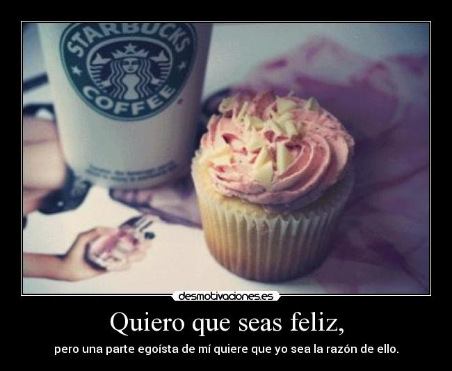 Quiero que seas feliz, - pero una parte egoísta de mí quiere que yo sea la razón de ello.