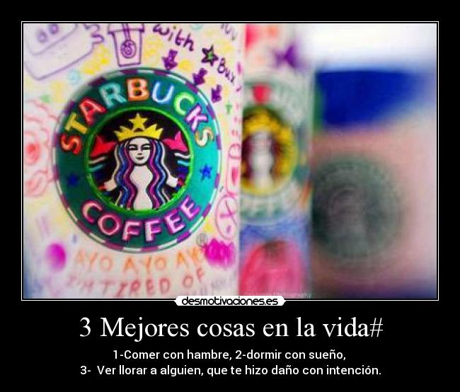 3 Mejores cosas en la vida# - 1-Comer con hambre, 2-dormir con sueño,
3- Ver llorar a alguien, que te hizo daño con intención.