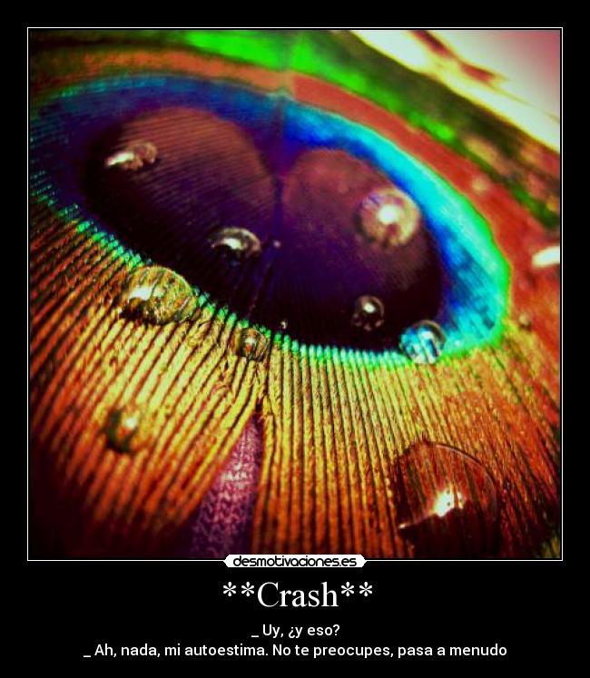 **Crash** - _ Uy, ¿y eso?
_ Ah, nada, mi autoestima. No te preocupes, pasa a menudo