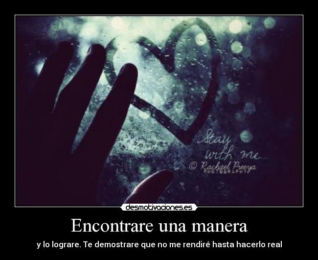 Encontrare una manera - y lo lograre. Te demostrare que no me rendiré hasta hacerlo real