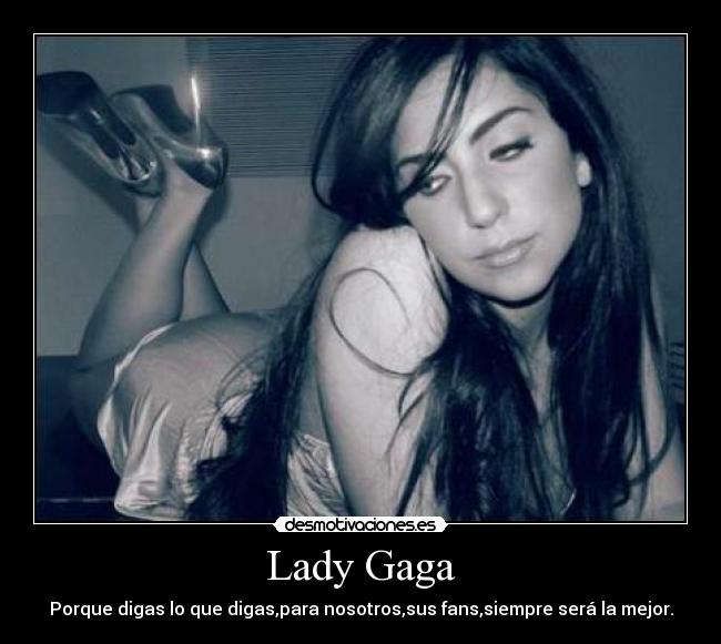 Lady Gaga - Porque digas lo que digas,para nosotros,sus fans,siempre será la mejor.