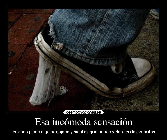 Esa incómoda sensación - cuando pisas algo pegajoso y sientes que tienes velcro en los zapatos