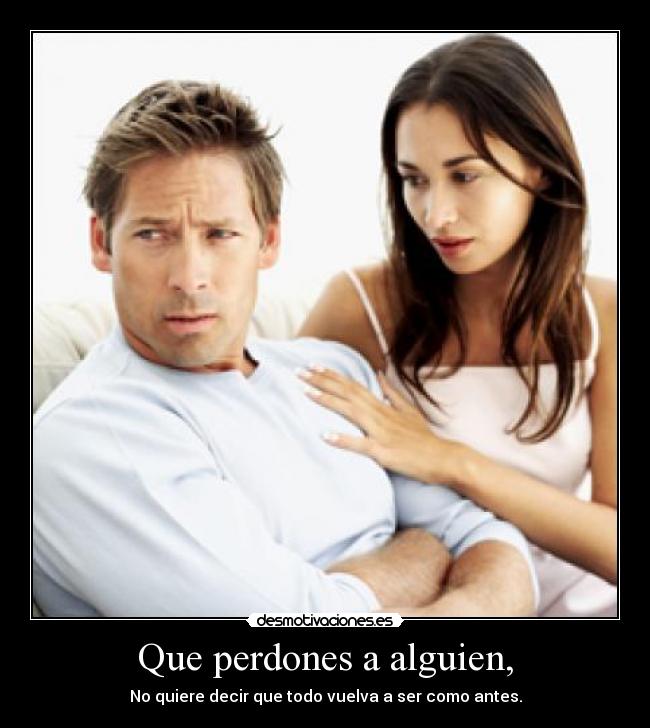 Que perdones a alguien, - No quiere decir que todo vuelva a ser como antes.