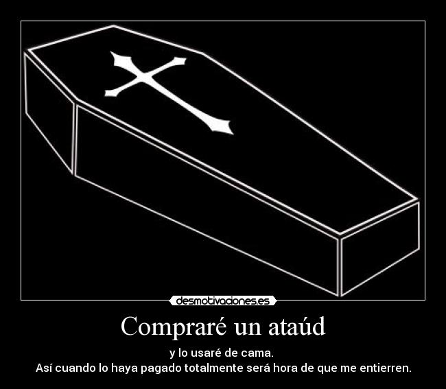 Compraré un ataúd - y lo usaré de cama. 
Así cuando lo haya pagado totalmente será hora de que me entierren.