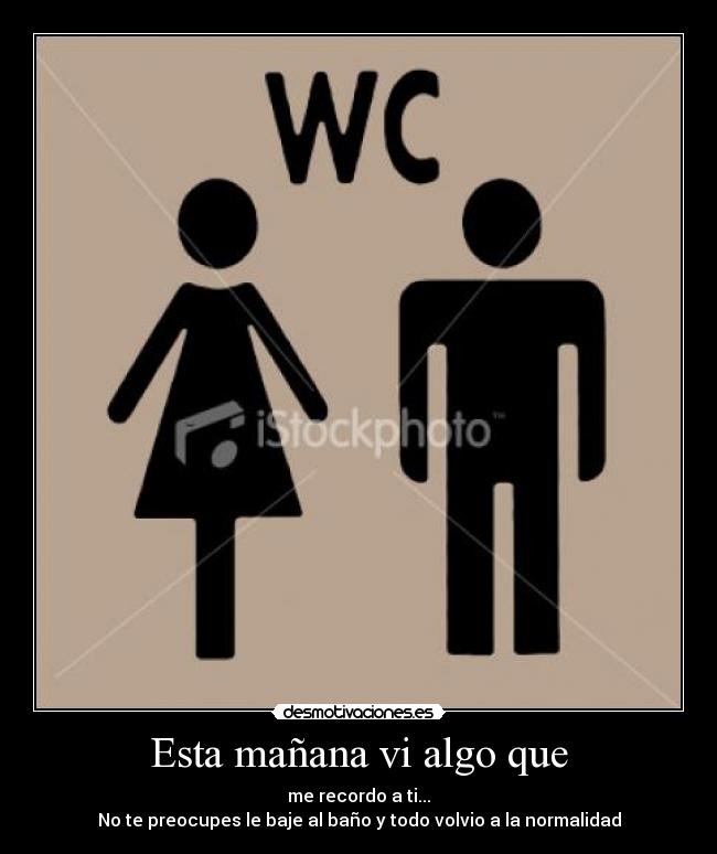 Esta mañana vi algo que - me recordo a ti...
No te preocupes le baje al baño y todo volvio a la normalidad