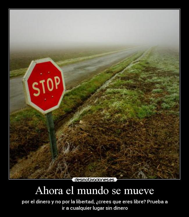 Ahora el mundo se mueve - por el dinero y no por la libertad, ¿crees que eres libre? Prueba a
ir a cualquier lugar sin dinero