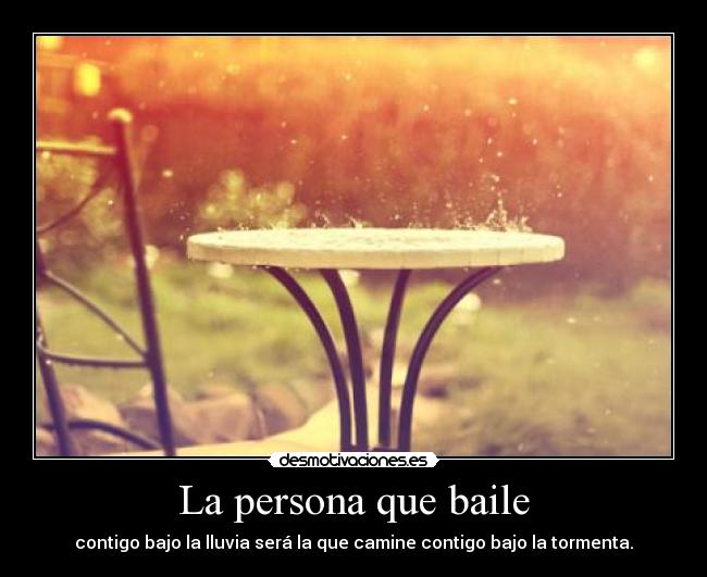 La persona que baile - contigo bajo la lluvia será la que camine contigo bajo la tormenta.