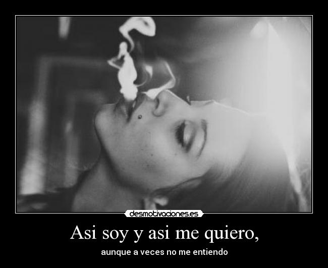 Asi soy y asi me quiero, - aunque a veces no me entiendo