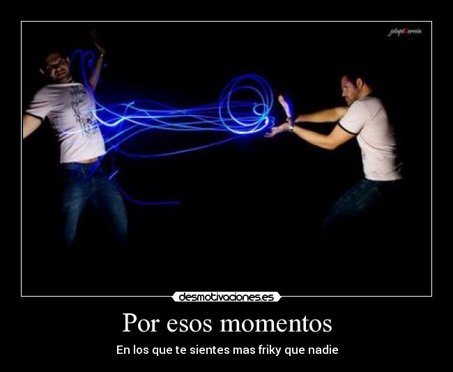 Por esos momentos - En los que te sientes mas friky que nadie