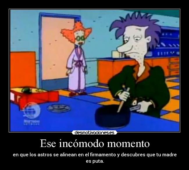 Ese incómodo momento - en que los astros se alinean en el firmamento y descubres que tu madre es puta.