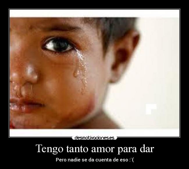 Tengo tanto amor para dar - Pero nadie se da cuenta de eso :`(