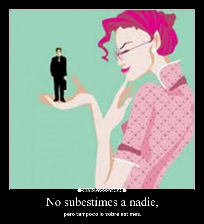 No subestimes a nadie, - pero tampoco lo sobre estimes.