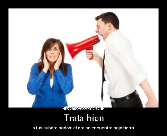 Trata bien - a tus subordinados: el oro se encuentra bajo tierra.