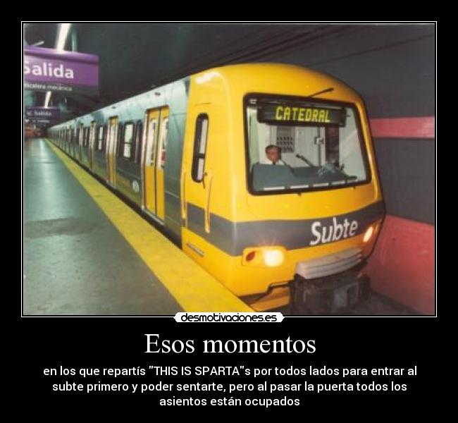 Esos momentos - en los que repartís THIS IS SPARTAs por todos lados para entrar al
subte primero y poder sentarte, pero al pasar la puerta todos los
asientos están ocupados