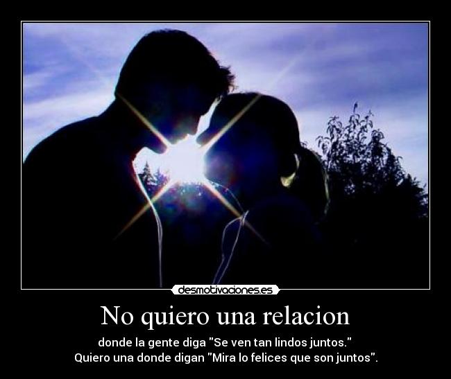 No quiero una relacion - donde la gente diga Se ven tan lindos juntos. 
Quiero una donde digan Mira lo felices que son juntos.