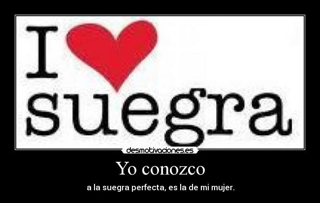 Yo conozco - a la suegra perfecta, es la de mi mujer.