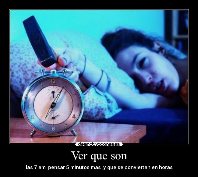 Ver que son - las 7 am pensar 5 minutos mas y que se conviertan en horas