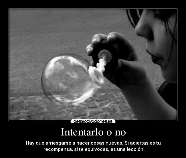 Intentarlo o no - Hay que arriesgarse a hacer cosas nuevas. Si aciertas es tu
recompensa, si te equivocas, es una lección