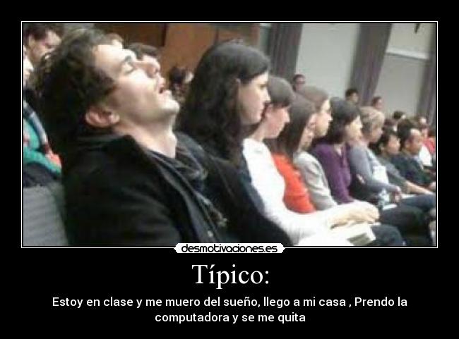 Típico: - Estoy en clase y me muero del sueño, llego a mi casa , Prendo la
computadora y se me quita