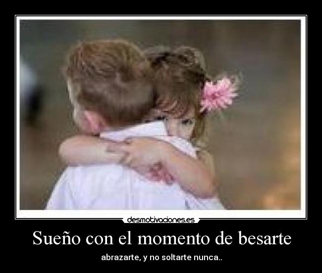 Sueño con el momento de besarte - abrazarte, y no soltarte nunca..