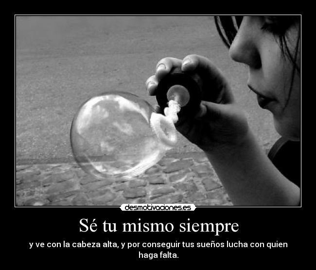 Sé tu mismo siempre - y ve con la cabeza alta, y por conseguir tus sueños lucha con quien haga falta.