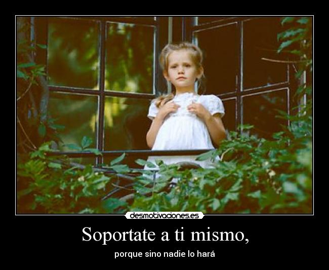Soportate a ti mismo, - porque sino nadie lo hará