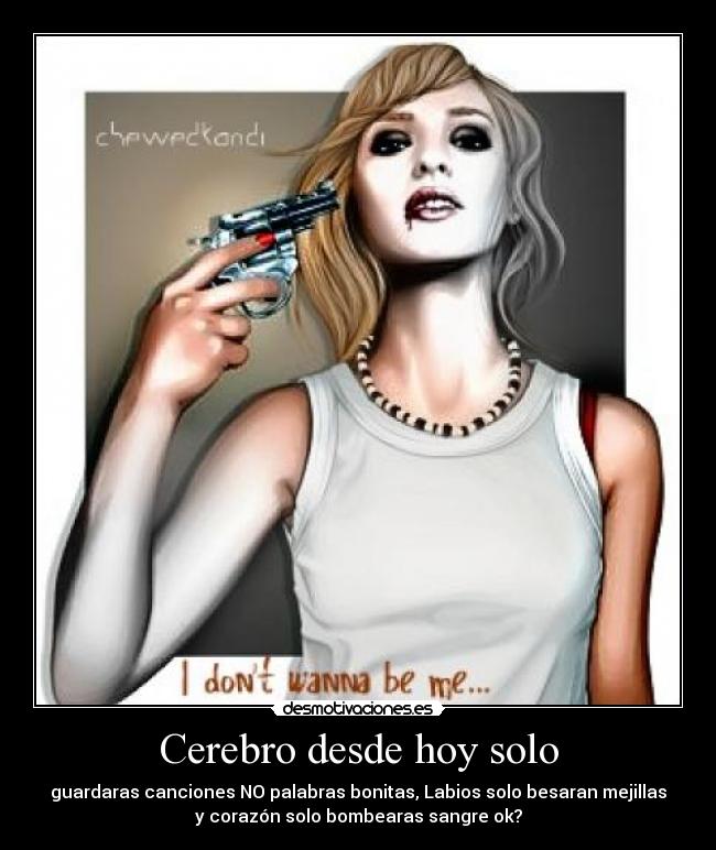 Cerebro desde hoy solo - guardaras canciones NO palabras bonitas, Labios solo besaran mejillas
y corazón solo bombearas sangre ok?