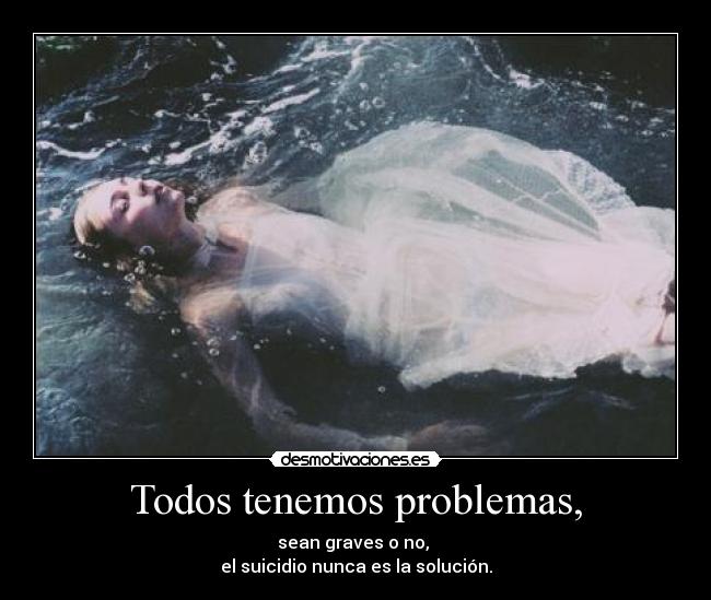 Todos tenemos problemas, - sean graves o no,
el suicidio nunca es la solución.