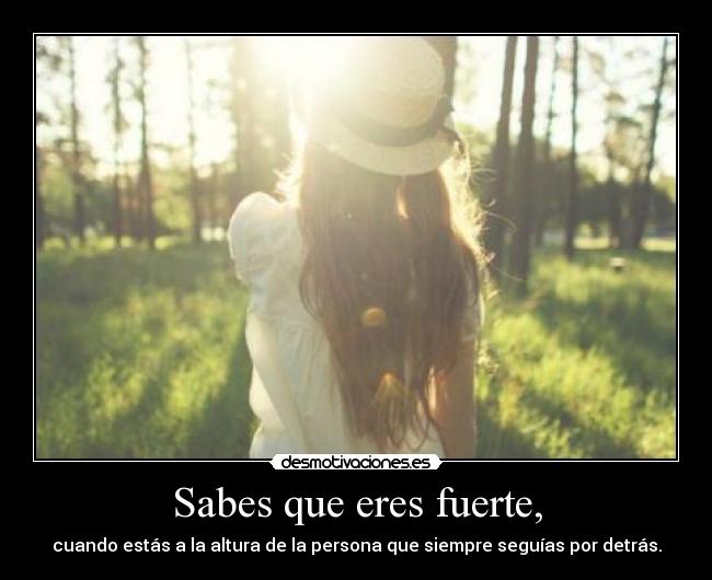 Sabes que eres fuerte, - cuando estás a la altura de la persona que siempre seguías por detrás.
