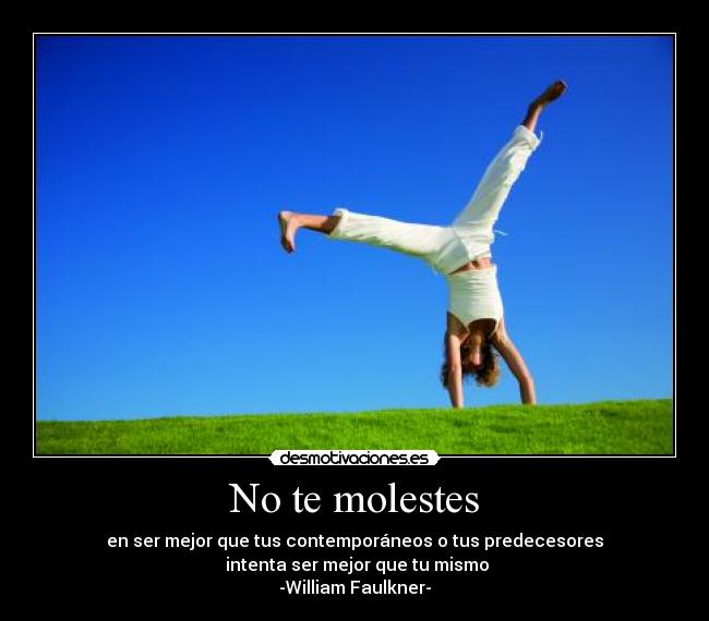 No te molestes - en ser mejor que tus contemporáneos o tus predecesores
intenta ser mejor que tu mismo
-William Faulkner-